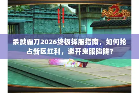 杀戮霸刀2026终极择服指南，如何抢占新区红利，避开鬼服陷阱？