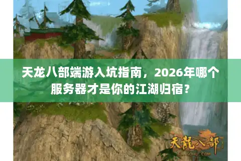 天龙八部端游入坑指南，2026年哪个服务器才是你的江湖归宿？