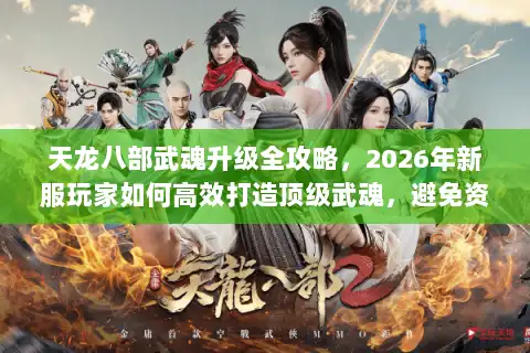 天龙八部武魂升级全攻略，2026年新服玩家如何高效打造顶级武魂，避免资源浪费？