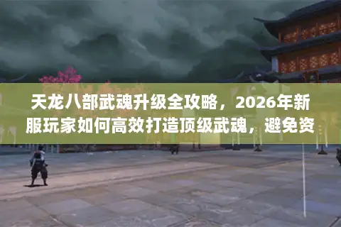 天龙八部武魂升级全攻略，2026年新服玩家如何高效打造顶级武魂，避免资源浪费？