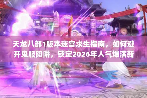 天龙八部1版本迷宫求生指南，如何避开鬼服陷阱，锁定2026年人气爆满新服？