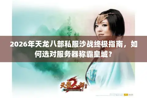 2026年天龙八部私服沙战终极指南，如何选对服务器称霸皇城？