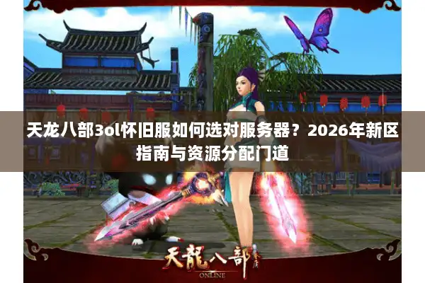 天龙八部3ol怀旧服如何选对服务器？2026年新区指南与资源分配门道