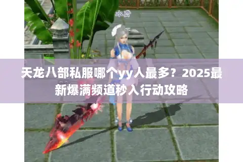 天龙八部私服哪个yy人最多？2025最新爆满频道秒入行动攻略