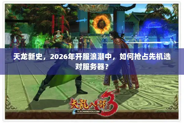 天龙新史，2026年开服浪潮中，如何抢占先机选对服务器？