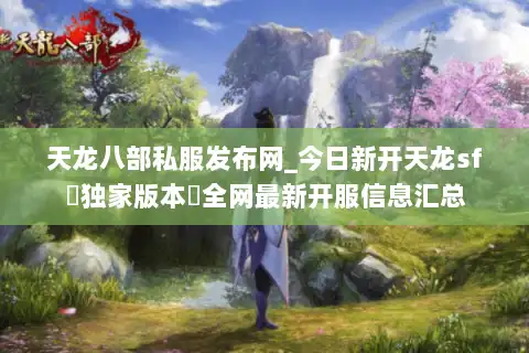 天龙八部私服发布网_今日新开天龙sf▷独家版本◁全网最新开服信息汇总