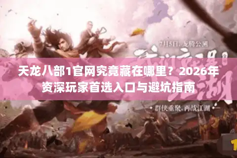 天龙八部1官网究竟藏在哪里？2026年资深玩家首选入口与避坑指南