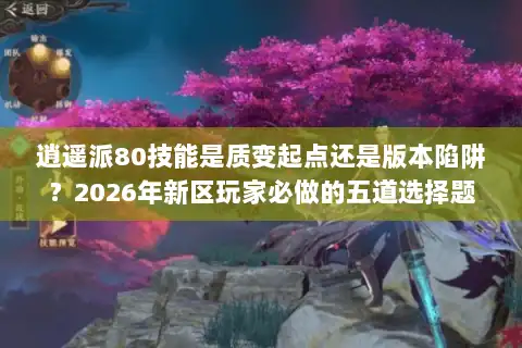 逍遥派80技能是质变起点还是版本陷阱？2026年新区玩家必做的五道选择题