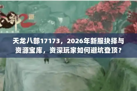 天龙八部17173，2026年新服抉择与资源宝库，资深玩家如何避坑登顶？