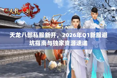 天龙八部私服新开，2026年Q1新服避坑指南与独家资源速递