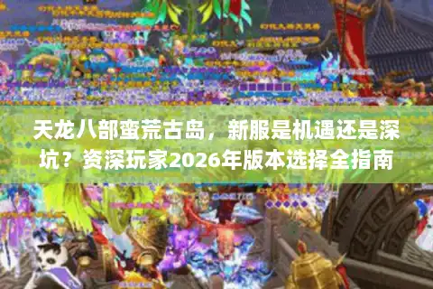 天龙八部蛮荒古岛，新服是机遇还是深坑？资深玩家2026年版本选择全指南