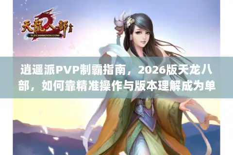 逍遥派PVP制霸指南，2026版天龙八部，如何靠精准操作与版本理解成为单挑王？