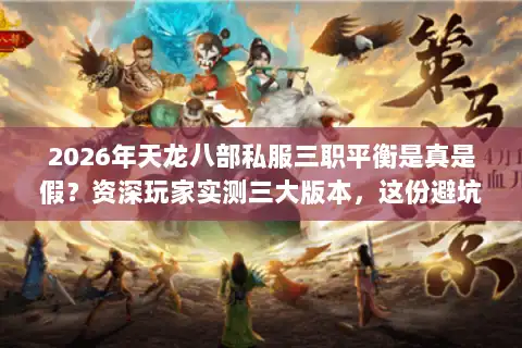 2026年天龙八部私服三职平衡是真是假？资深玩家实测三大版本，这份避坑指南请收好