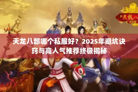 天龙八部哪个私服好？2025年避坑诀窍与高人气推荐终极揭秘