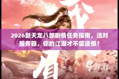 2026新天龙八部剧情任务指南，选对服务器，你的江湖才不留遗憾？