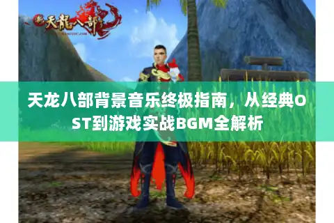 天龙八部背景音乐终极指南，从经典OST到游戏实战BGM全解析