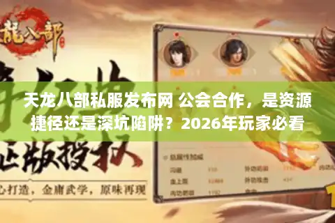 天龙八部私服发布网 公会合作，是资源捷径还是深坑陷阱？2026年玩家必看的择服入会实战手册