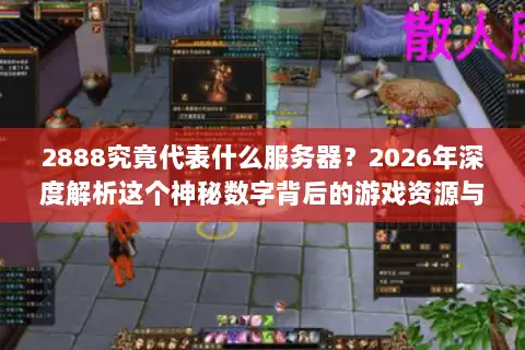 2888究竟代表什么服务器？2026年深度解析这个神秘数字背后的游戏资源与版本选择门道