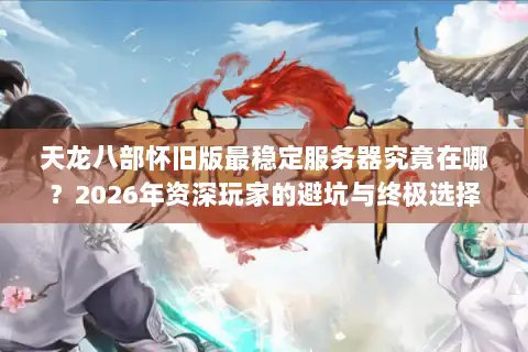 天龙八部怀旧版最稳定服务器究竟在哪？2026年资深玩家的避坑与终极选择指南