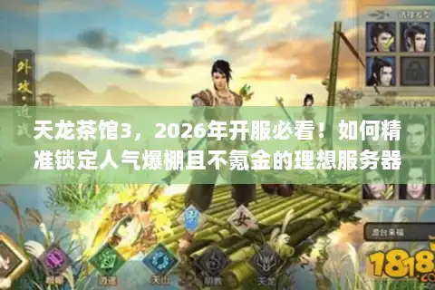 天龙茶馆3，2026年开服必看！如何精准锁定人气爆棚且不氪金的理想服务器？