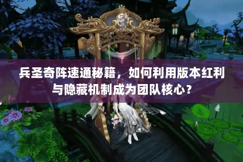 兵圣奇阵速通秘籍，如何利用版本红利与隐藏机制成为团队核心？