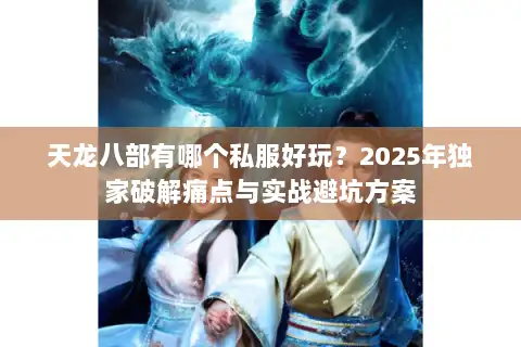 天龙八部有哪个私服好玩?2025年独家破解痛点与实战避坑方案 天龙八部有哪个私服好玩?2025年独家破解痛点与实战避坑方案