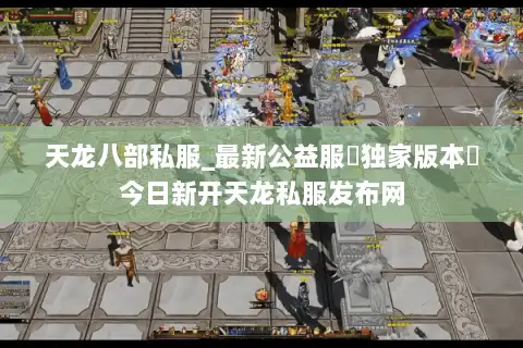 天龙八部私服_最新公益服▷独家版本◁今日新开天龙私服发布网 天龙八部私服_最新公益服▷独家版本◁今日新开天龙私服发布网