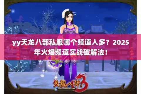 yy天龙八部私服哪个频道人多？2025年火爆频道实战破解法！
