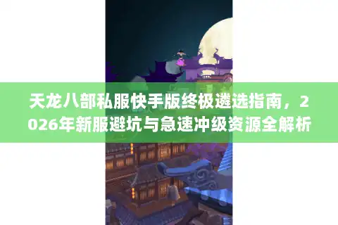 天龙八部私服快手版终极遴选指南，2026年新服避坑与急速冲级资源全解析