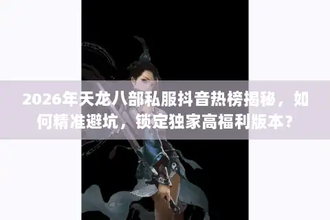 2026年天龙八部私服抖音热榜揭秘,如何精准避坑,锁定独家高福利版本? 2026年天龙八部私服抖音热榜揭秘,如何精准避坑,锁定独家高福利版本?