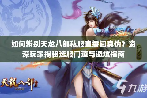 如何辨别天龙八部私服直播间真伪？资深玩家揭秘选服门道与避坑指南