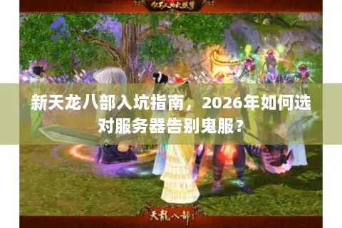 新天龙八部入坑指南，2026年如何选对服务器告别鬼服？