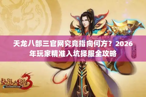 天龙八部三官网究竟指向何方?2026年玩家精准入坑择服全攻略 天龙八部三官网究竟指向何方?2026年玩家精准入坑择服全攻略