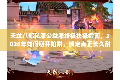 天龙八部私服公益服终极抉择指南，2026年如何避开陷阱，锁定真正长久耐玩的良心服？
