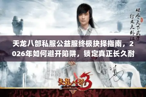 天龙八部私服公益服终极抉择指南，2026年如何避开陷阱，锁定真正长久耐玩的良心服？
