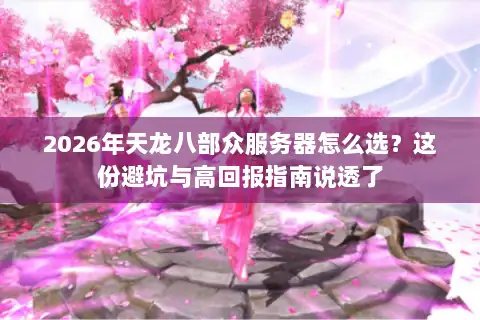 2026年天龙八部众服务器怎么选？这份避坑与高回报指南说透了