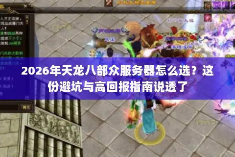 2026年天龙八部众服务器怎么选？这份避坑与高回报指南说透了