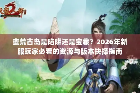 蛮荒古岛是陷阱还是宝藏？2026年新服玩家必看的资源与版本抉择指南