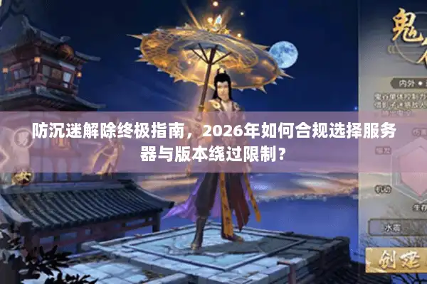 防沉迷解除终极指南，2026年如何合规选择服务器与版本绕过限制？
