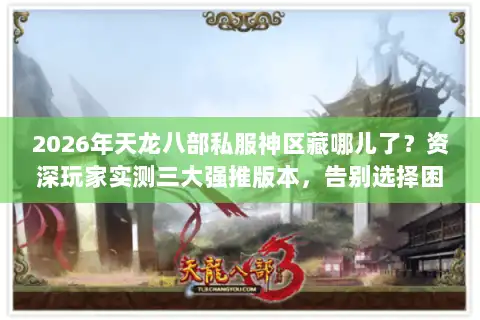 2026年天龙八部私服神区藏哪儿了？资深玩家实测三大强推版本，告别选择困难！