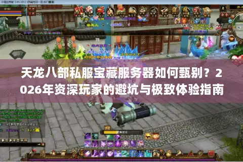天龙八部私服宝藏服务器如何甄别？2026年资深玩家的避坑与极致体验指南