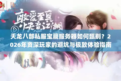 天龙八部私服宝藏服务器如何甄别？2026年资深玩家的避坑与极致体验指南