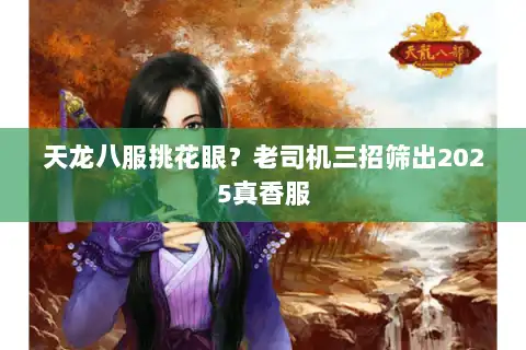 天龙八服挑花眼？老司机三招筛出2025真香服