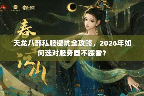 天龙八部私服避坑全攻略，2026年如何选对服务器不踩雷？