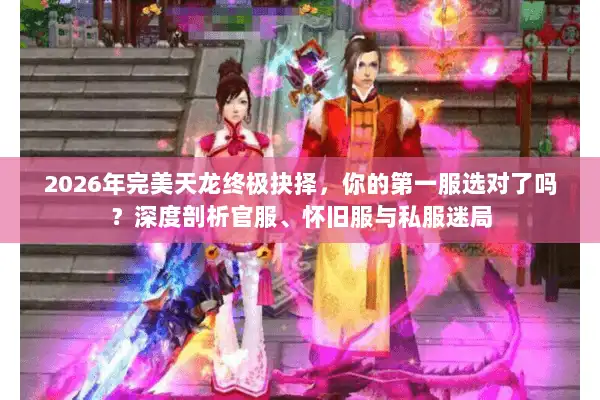 2026年完美天龙终极抉择，你的第一服选对了吗？深度剖析官服、怀旧服与私服迷局