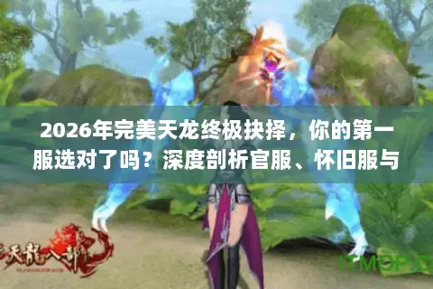 2026年完美天龙终极抉择，你的第一服选对了吗？深度剖析官服、怀旧服与私服迷局