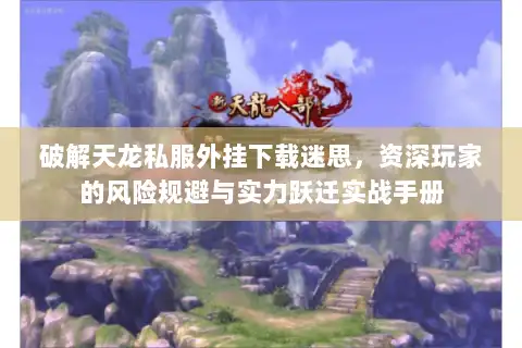 破解天龙私服外挂下载迷思，资深玩家的风险规避与实力跃迁实战手册