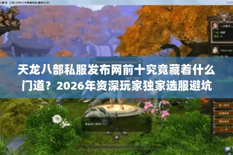 天龙八部私服发布网前十究竟藏着什么门道？2026年资深玩家独家选服避坑指南