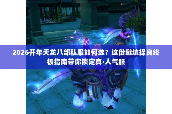 2026开年天龙八部私服如何选？这份避坑择良终极指南带你锁定真·人气服