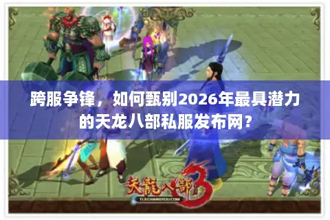 跨服争锋,如何甄别2026年最具潜力的天龙八部私服发布网? 跨服争锋,如何甄别2026年最具潜力的天龙八部私服发布网?
